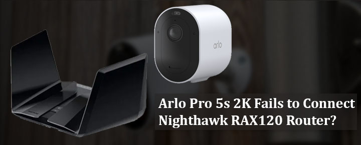 Arlo Pro 5s 2K Fails to RAX120 Router