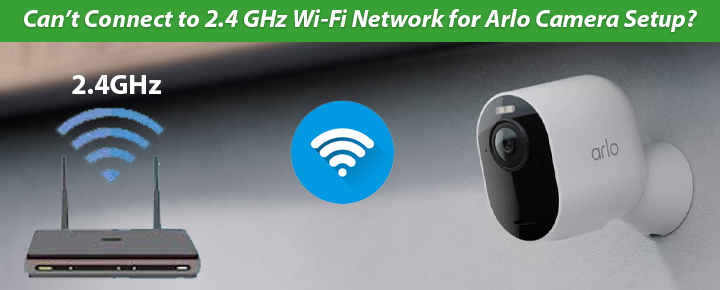 Can’t Connect to 2.4 GHz Wi-Fi Network for Arlo Camera